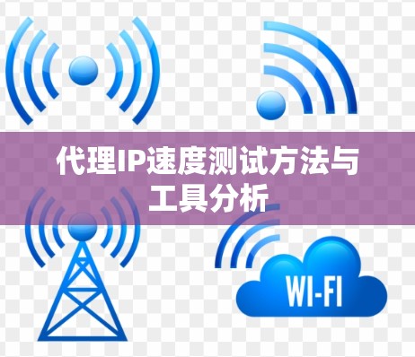 代理IP速度测试方法与工具分析 代理IP速度测试方法与工具分析