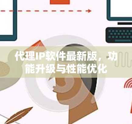 代理IP软件最新版，功能升级与性能优化