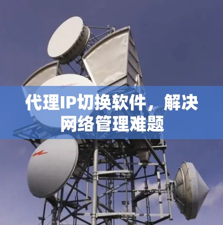 代理IP切换软件,解决网络管理难题 代理IP切换软件,解决网络管理难题