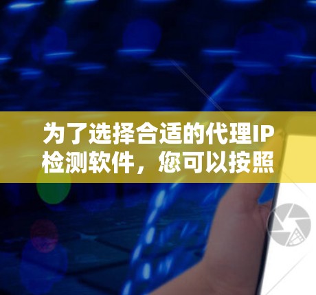 为了选择合适的代理IP检测软件，您可以按照以下步骤进行