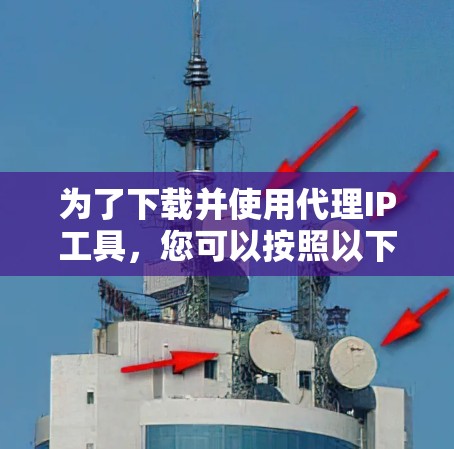 为了下载并使用代理IP工具,您可以按照以下步骤操作 为了下载并使用代理IP工具,您可以按照以下步骤操作