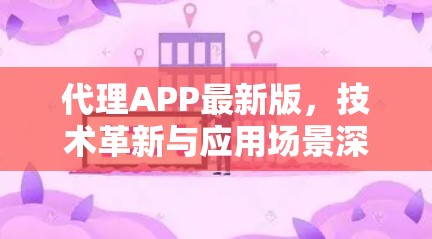 代理APP最新版，技术革新与应用场景深化