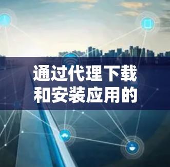 通过代理下载和安装应用的详细指南