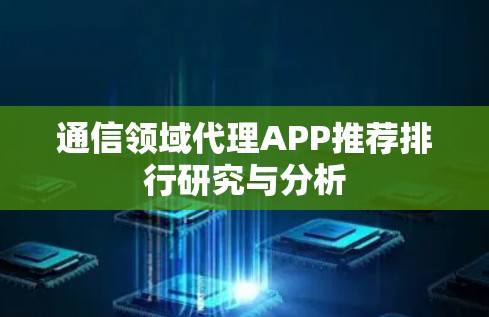 通信领域代理APP推荐排行研究与分析 通信领域代理APP推荐排行研究与分析