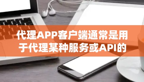 代理APP客户端通常是用于代理某种服务或API的客户端程序，能够在中间为用户或其他系统提供代理服务。以下是一些常见的代理客户端的功能和实现方法