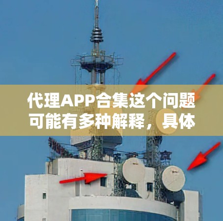 代理APP合集这个问题可能有多种解释，具体取决于你的需求。以下是一些可能的解释和相关信息