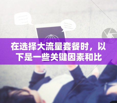 在选择大流量套餐时,以下是一些关键因素和比较分析,帮助您做出明智的决定 在选择大流量套餐时,以下是一些关键因素和比较分析,帮助您做出明智的决定