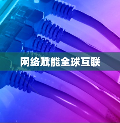 网络赋能全球互联 网络赋能全球互联