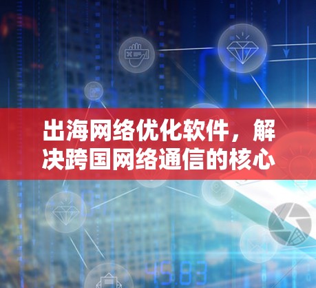 出海网络优化软件,解决跨国网络通信的核心挑战 出海网络优化软件,解决跨国网络通信的核心挑战