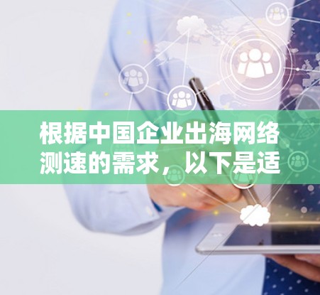 根据中国企业出海网络测速的需求,以下是适合的网络测速工具推荐及其选择依据 根据中国企业出海网络测速的需求,以下是适合的网络测速工具推荐及其选择依据