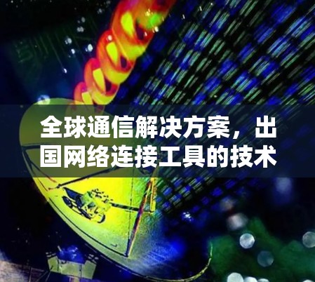 全球通信解决方案,出国网络连接工具的技术探讨 全球通信解决方案,出国网络连接工具的技术探讨