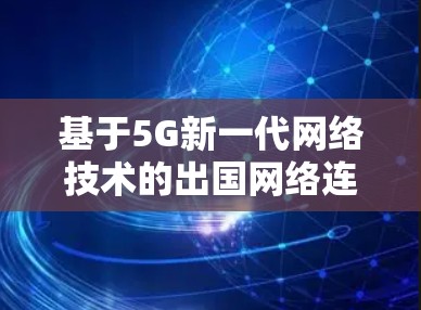 基于5G新一代网络技术的出国网络连接方案研究与应用 基于5G新一代网络技术的出国网络连接方案研究与应用