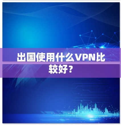 出国使用什么VPN比较好? 出国使用什么VPN比较好?