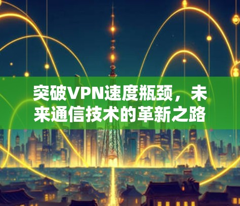 突破VPN速度瓶颈,未来通信技术的革新之路