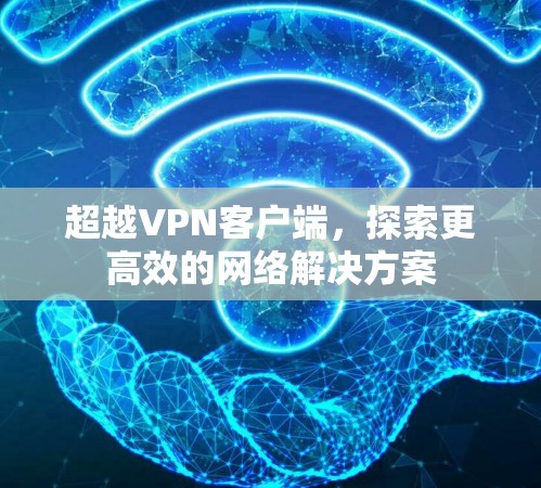 超越VPN客户端,探索更高效的网络解决方案 超越VPN客户端,探索更高效的网络解决方案