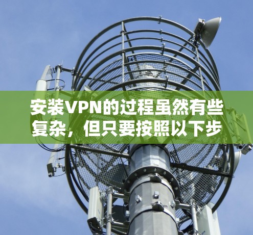 安装VPN的过程虽然有些复杂，但只要按照以下步骤仔细操作，应该能够顺利完成。以下是详细的安装指南