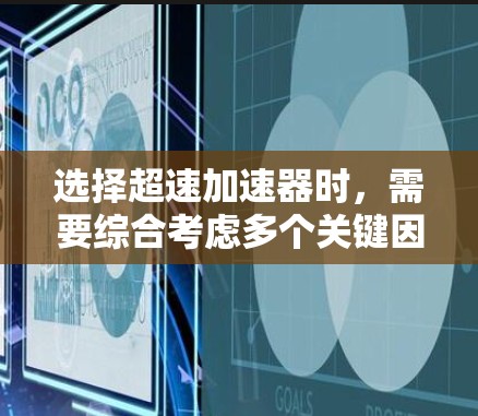选择超速加速器时，需要综合考虑多个关键因素以确保其在特定应用场景中的有效性和可靠性。以下是根据您的需求总结的选择步骤和建议