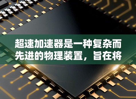 超速加速器是一种复杂而先进的物理装置,旨在将粒子加速至超过光速的速度。以下是对超速加速器科学原理的详细分析 超速加速器是一种复杂而先进的物理装置,旨在将粒子加速至超过光速的速度。以下是对超速加速器科学原理的详细分析