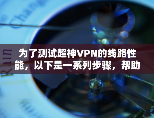 为了测试超神VPN的线路性能,以下是一系列步骤,帮助您全面评估其速度、延迟、安全性及其他关键因素 为了测试超神VPN的线路性能,以下是一系列步骤,帮助您全面评估其速度、延迟、安全性及其他关键因素