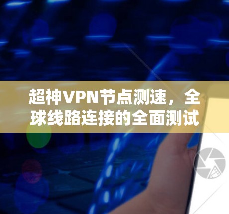 超神VPN节点测速,全球线路连接的全面测试 超神VPN节点测速,全球线路连接的全面测试