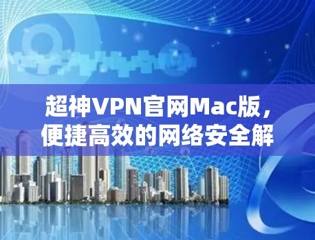 超神VPN官网Mac版,便捷高效的网络安全解决方案 超神VPN官网Mac版,便捷高效的网络安全解决方案