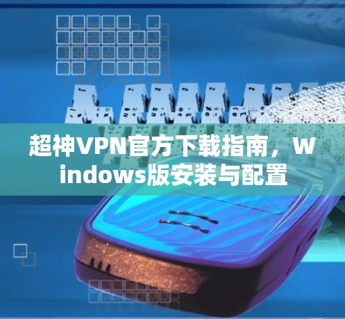 超神VPN官方下载指南,Windows版安装与配置 超神VPN官方下载指南,Windows版安装与配置