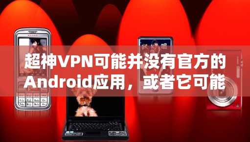 超神VPN可能并没有官方的Android应用,或者它可能已经停止开发或更新。以下是一些可能的解决方案 超神VPN可能并没有官方的Android应用,或者它可能已经停止开发或更新。以下是一些可能的解决方案