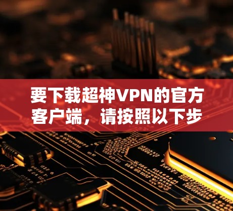 要下载超神VPN的官方客户端,请按照以下步骤操作 要下载超神VPN的官方客户端,请按照以下步骤操作