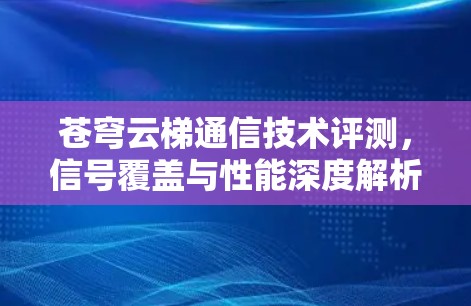 苍穹云梯通信技术评测,信号覆盖与性能深度解析 苍穹云梯通信技术评测,信号覆盖与性能深度解析