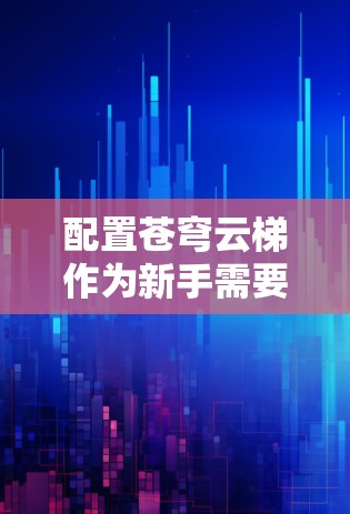 配置苍穹云梯作为新手需要一步步按照教程操作,确保正确使用。以下是详细的步骤和注意事项