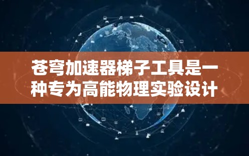 苍穹加速器梯子工具是一种专为高能物理实验设计的辅助设备，主要用于在苍穹加速器内部方便地移动和安装设备或实验组件。以下是对该工具的详细分析和总结
