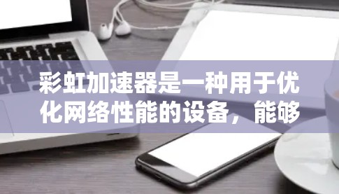 彩虹加速器是一种用于优化网络性能的设备,能够显著提升数据传输速度和网络性能。以下是使用彩虹加速器的详细说明和步骤指南 彩虹加速器是一种用于优化网络性能的设备,能够显著提升数据传输速度和网络性能。以下是使用彩虹加速器的详细说明和步骤指南