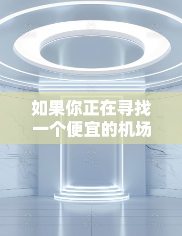 如果你正在寻找一个便宜的机场,以下是一些可能符合你需求的机场建议 如果你正在寻找一个便宜的机场,以下是一些可能符合你需求的机场建议