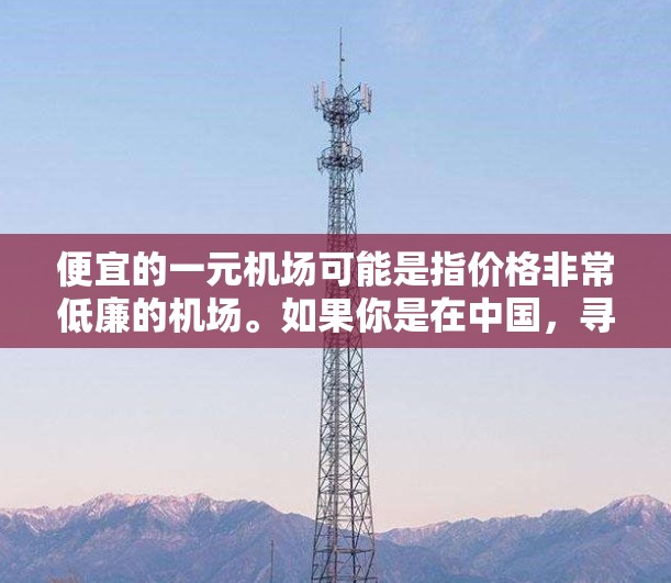 便宜的一元机场可能是指价格非常低廉的机场。如果你是在中国,寻找一个费用非常低廉的机场,可以考虑以下几个选项