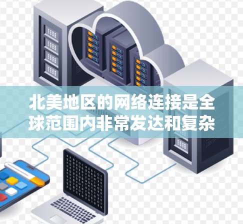 北美地区的网络连接是全球范围内非常发达和复杂的。以下是一些关于北美网络连接的关键点和信息