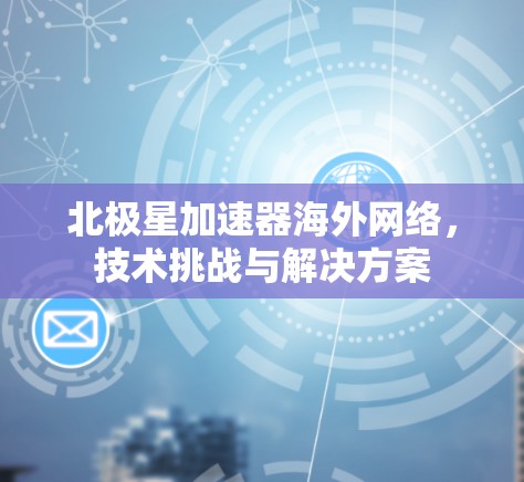 北极星加速器海外网络，技术挑战与解决方案
