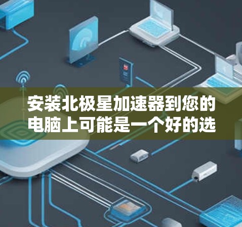 安装北极星加速器到您的电脑上可能是一个好的选择,以提升其性能。以下是详细的步骤指南 安装北极星加速器到您的电脑上可能是一个好的选择,以提升其性能。以下是详细的步骤指南