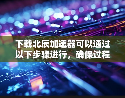 下载北辰加速器可以通过以下步骤进行,确保过程顺利和安全 下载北辰加速器可以通过以下步骤进行,确保过程顺利和安全