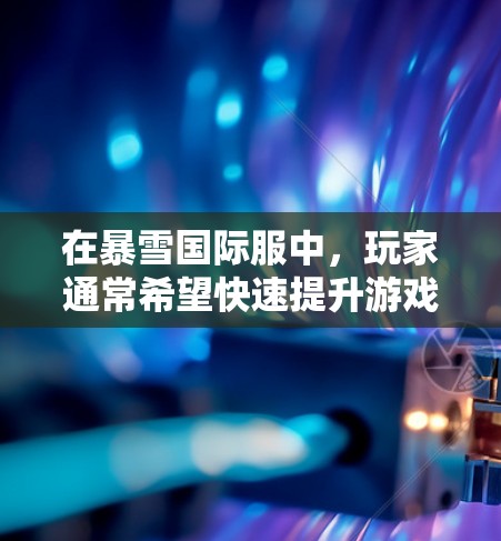 在暴雪国际服中，玩家通常希望快速提升游戏水平，节省时间。以下是一些合法、安全的方法来加速游戏进程