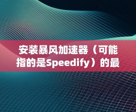 安装暴风加速器(可能指的是Speedify)的最新版本,可以按照以下步骤进行 安装暴风加速器(可能指的是Speedify)的最新版本,可以按照以下步骤进行