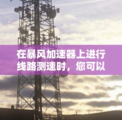 在暴风加速器上进行线路测速时,您可以按照以下步骤进行 在暴风加速器上进行线路测速时,您可以按照以下步骤进行