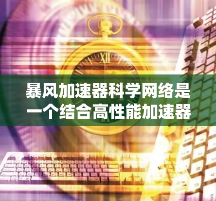 暴风加速器科学网络是一个结合高性能加速器和先进网络技术的系统,用于支持高能粒子实验和数据处理。以下是对这一概念的详细解析 暴风加速器科学网络是一个结合高性能加速器和先进网络技术的系统,用于支持高能粒子实验和数据处理。以下是对这一概念的详细解析