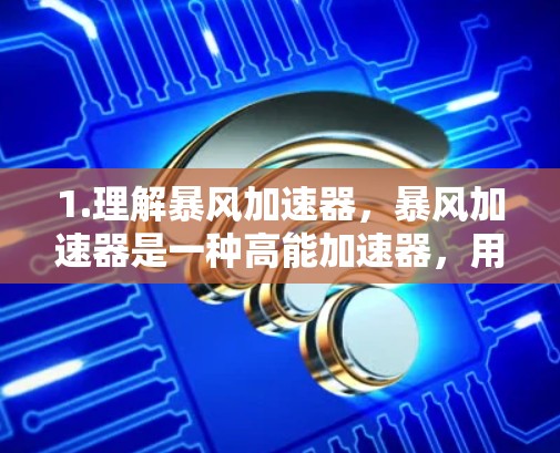 1.理解暴风加速器，暴风加速器是一种高能加速器，用于赋予粒子极高的能量，常用于高能物理研究。它可能包含特定的设计和技术，以实现高粒子束强度和高能量
