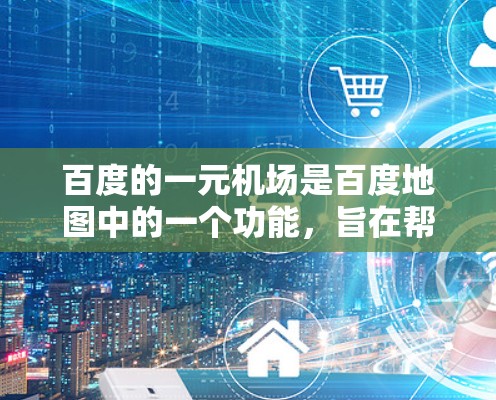 百度的一元机场是百度地图中的一个功能，旨在帮助用户快速找到附近的低价停车场或交通工具。以下是详细的操作步骤