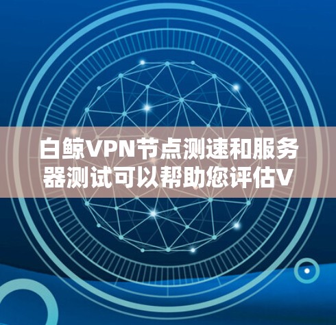 白鲸VPN节点测速和服务器测试可以帮助您评估VPN服务的性能、稳定性和速度。以下是一些方法和工具，供您参考