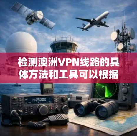 检测澳洲VPN线路的具体方法和工具可以根据你的需求和目标不同有所差异。以下是一些常见的方法和工具,你可以根据自己的情况选择 检测澳洲VPN线路的具体方法和工具可以根据你的需求和目标不同有所差异。以下是一些常见的方法和工具,你可以根据自己的情况选择
