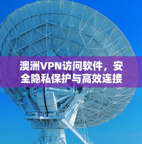 澳洲VPN访问软件，安全隐私保护与高效连接