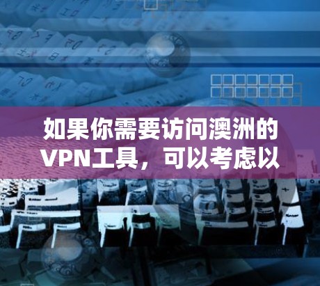 如果你需要访问澳洲的VPN工具，可以考虑以下几种流行的VPN服务，它们都支持在澳洲或连接到澳洲服务器