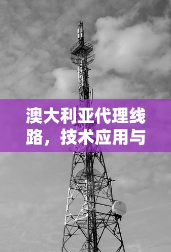 澳大利亚代理线路，技术应用与挑战分析