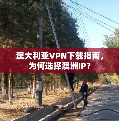 澳大利亚VPN下载指南，为何选择澳洲IP？